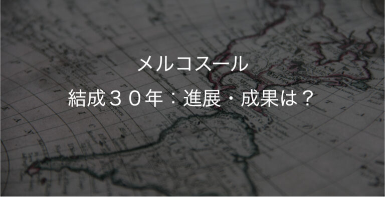 【メルコスール】結成30年：単一市場・関税同盟結成に向けた進展・成果は？ ゆる中南米研究部